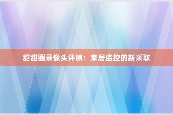 甜甜圈录像头评测：家居监控的新采取